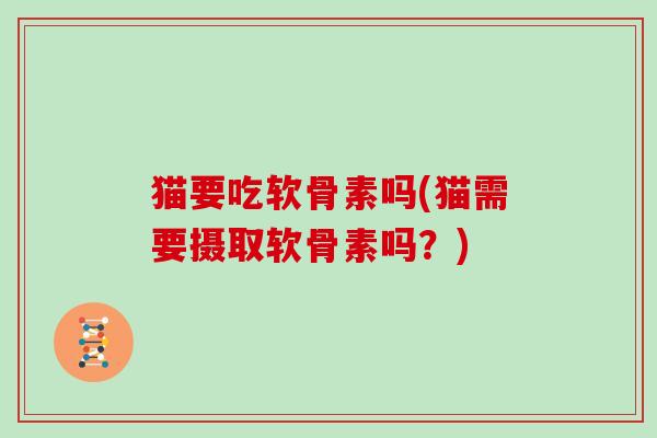 猫要吃软骨素吗(猫需要摄取软骨素吗？)