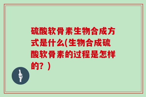 硫酸软骨素生物合成方式是什么(生物合成硫酸软骨素的过程是怎样的?) 硫酸软骨素生物合成方式是什么(生物合成硫酸软骨素的过程是怎样的?)
