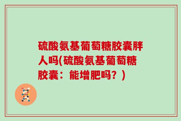 硫酸氨基葡萄糖胶囊胖人吗(硫酸氨基葡萄糖胶囊:能增肥吗?) 硫酸氨基葡萄糖胶囊胖人吗(硫酸氨基葡萄糖胶囊:能增肥吗?)