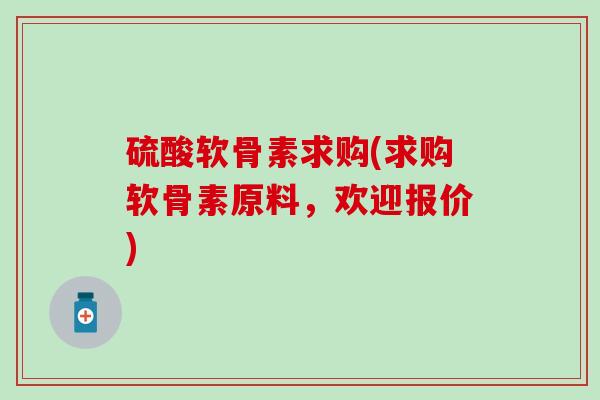 硫酸软骨素求购(求购软骨素原料,欢迎报价) 硫酸软骨素求购(求购软骨素原料,欢迎报价)