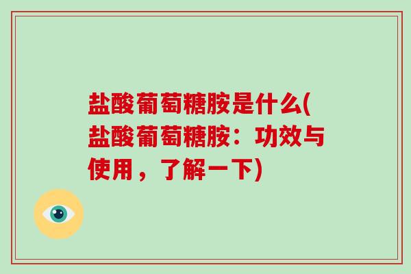 盐酸葡萄糖胺是什么(盐酸葡萄糖胺：功效与使用，了解一下)