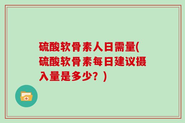 硫酸软骨素人日需量(硫酸软骨素每日建议摄入量是多少?) 硫酸软骨素人日需量(硫酸软骨素每日建议摄入量是多少?)
