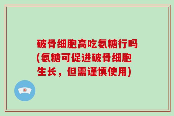 破骨细胞高吃氨糖行吗(氨糖可促进破骨细胞生长，但需谨慎使用)