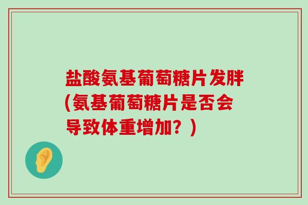 盐酸氨基葡萄糖片发胖(氨基葡萄糖片是否会导致体重增加?) 盐酸氨基葡萄糖片发胖(氨基葡萄糖片是否会导致体重增加?)