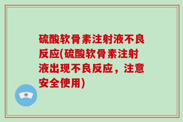 硫酸软骨素注射液不良反应(硫酸软骨素注射液出现不良反应,注意安全使用) 硫酸软骨素注射液不良反应(硫酸软骨素注射液出现不良反应,注意安全使用)