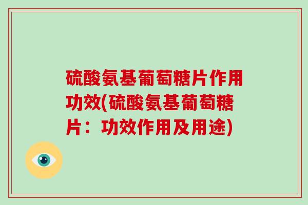 硫酸氨基葡萄糖片作用功效(硫酸氨基葡萄糖片:功效作用及用途) 硫酸氨基葡萄糖片作用功效(硫酸氨基葡萄糖片:功效作用及用途)