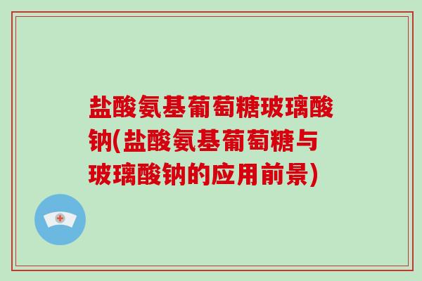 盐酸氨基葡萄糖玻璃酸钠(盐酸氨基葡萄糖与玻璃酸钠的应用前景) 盐酸氨基葡萄糖玻璃酸钠(盐酸氨基葡萄糖与玻璃酸钠的应用前景)