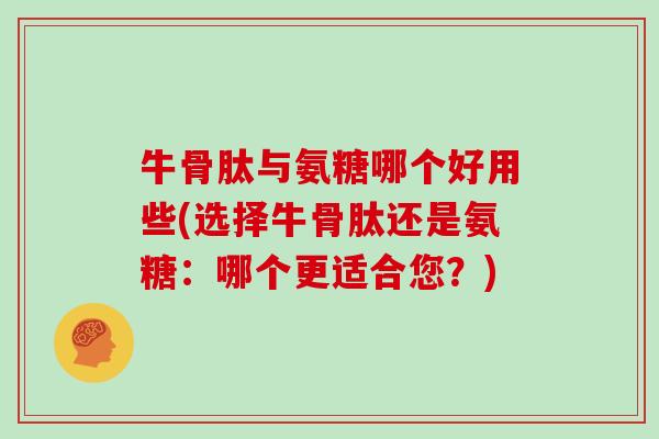 牛骨肽与氨糖哪个好用些(选择牛骨肽还是氨糖:哪个更适合您?) 牛骨肽与氨糖哪个好用些(选择牛骨肽还是氨糖:哪个更适合您?)