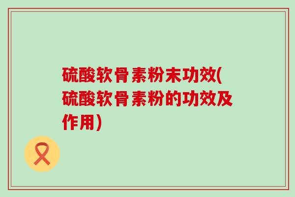 硫酸软骨素粉末功效(硫酸软骨素粉的功效及作用)