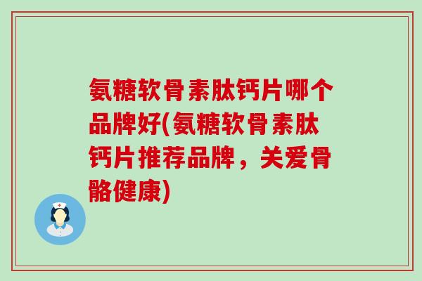 氨糖软骨素肽钙片哪个品牌好(氨糖软骨素肽钙片推荐品牌,关爱骨骼健康) 氨糖软骨素肽钙片哪个品牌好(氨糖软骨素肽钙片推荐品牌,关爱骨骼健康)