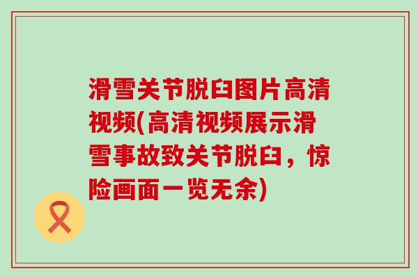 滑雪关节脱臼图片高清视频(高清视频展示滑雪事故致关节脱臼,惊险画面一览无余) 滑雪关节脱臼图片高清视频(高清视频展示滑雪事故致关节脱臼,惊险画面一览无余)
