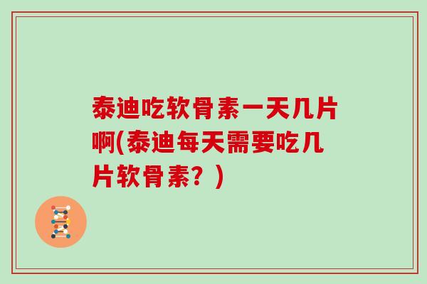 泰迪吃软骨素一天几片啊(泰迪每天需要吃几片软骨素？)