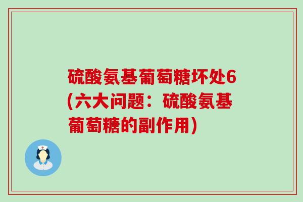 硫酸氨基葡萄糖坏处6(六大问题:硫酸氨基葡萄糖的副作用) 硫酸氨基葡萄糖坏处6(六大问题:硫酸氨基葡萄糖的副作用)