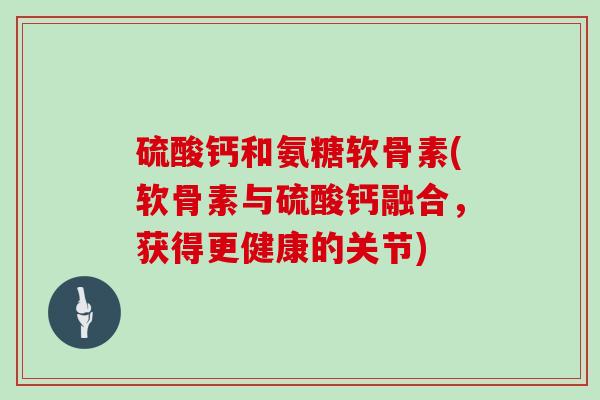 硫酸钙和氨糖软骨素(软骨素与硫酸钙融合，获得更健康的关节)