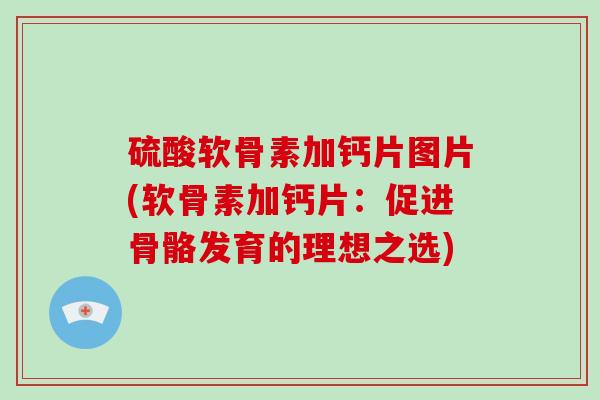 硫酸软骨素加钙片图片(软骨素加钙片:促进骨骼发育的理想之选) 硫酸软骨素加钙片图片(软骨素加钙片:促进骨骼发育的理想之选)