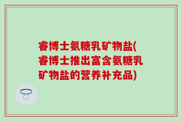 睿博士氨糖乳矿物盐(睿博士推出富含氨糖乳矿物盐的营养补充品) 睿博士氨糖乳矿物盐(睿博士推出富含氨糖乳矿物盐的营养补充品)