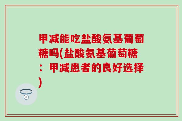 甲减能吃盐酸氨基葡萄糖吗(盐酸氨基葡萄糖:甲减患者的良好选择) 甲减能吃盐酸氨基葡萄糖吗(盐酸氨基葡萄糖:甲减患者的良好选择)