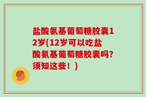 盐酸氨基葡萄糖胶囊12岁(12岁可以吃盐酸氨基葡萄糖胶囊吗？须知这些！)