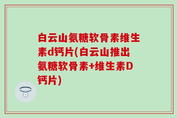 白云山氨糖软骨素维生素d钙片(白云山推出氨糖软骨素+维生素D钙片) 白云山氨糖软骨素维生素d钙片(白云山推出氨糖软骨素+维生素D钙片)