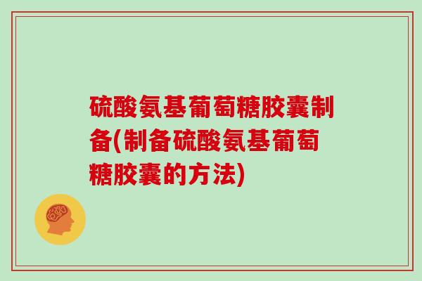 硫酸氨基葡萄糖胶囊制备(制备硫酸氨基葡萄糖胶囊的方法) 硫酸氨基葡萄糖胶囊制备(制备硫酸氨基葡萄糖胶囊的方法)