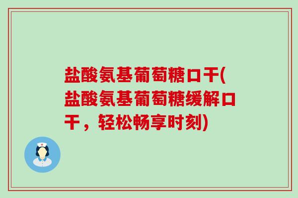 盐酸氨基葡萄糖口干(盐酸氨基葡萄糖缓解口干,轻松畅享时刻) 盐酸氨基葡萄糖口干(盐酸氨基葡萄糖缓解口干,轻松畅享时刻)