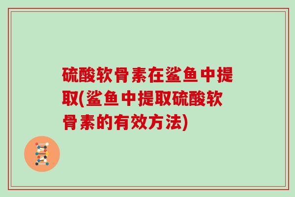 硫酸软骨素在鲨鱼中提取(鲨鱼中提取硫酸软骨素的有效方法)