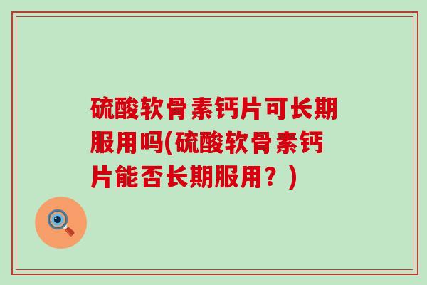 硫酸软骨素钙片可长期服用吗(硫酸软骨素钙片能否长期服用?) 硫酸软骨素钙片可长期服用吗(硫酸软骨素钙片能否长期服用?)