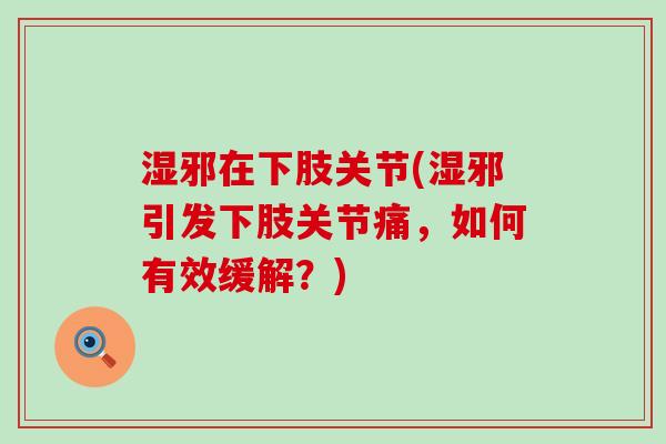 湿邪在下肢关节(湿邪引发下肢关节痛,如何有效缓解?) 湿邪在下肢关节(湿邪引发下肢关节痛,如何有效缓解?)