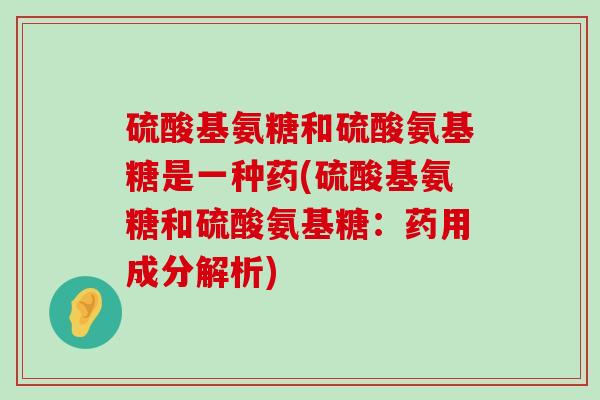 硫酸基氨糖和硫酸氨基糖是一种药(硫酸基氨糖和硫酸氨基糖：药用成分解析)