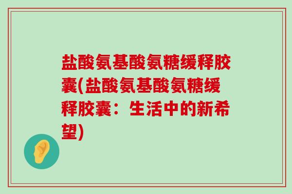 盐酸氨基酸氨糖缓释胶囊(盐酸氨基酸氨糖缓释胶囊:生活中的新希望) 盐酸氨基酸氨糖缓释胶囊(盐酸氨基酸氨糖缓释胶囊:生活中的新希望)