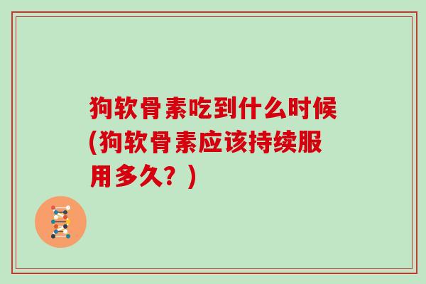狗软骨素吃到什么时候(狗软骨素应该持续服用多久?) 狗软骨素吃到什么时候(狗软骨素应该持续服用多久?)