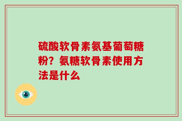 硫酸软骨素氨基葡萄糖粉？氨糖软骨素使用方法是什么