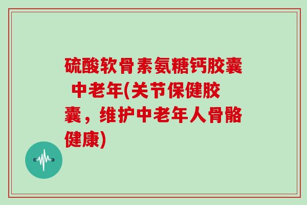 硫酸软骨素氨糖钙胶囊 中老年(关节保健胶囊,维护中老年人骨骼健康) 硫酸软骨素氨糖钙胶囊 中老年(关节保健胶囊,维护中老年人骨骼健康)