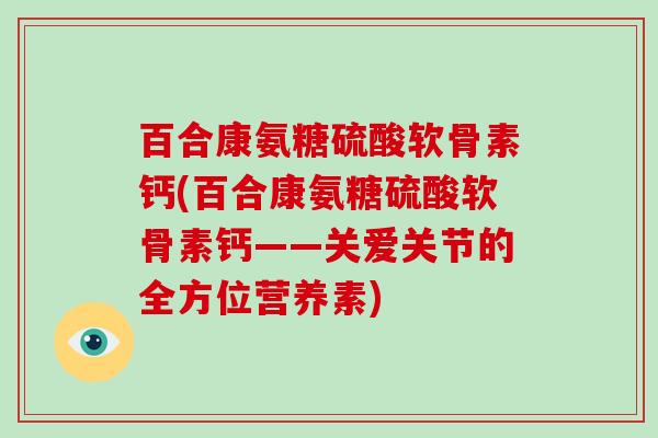 百合康氨糖硫酸软骨素钙(百合康氨糖硫酸软骨素钙——关爱关节的全方位营养素) 百合康氨糖硫酸软骨素钙(百合康氨糖硫酸软骨素钙——关爱关节的全方位营养素)