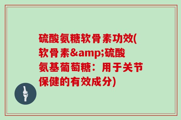 硫酸氨糖软骨素功效(软骨素&硫酸氨基葡萄糖:用于关节保健的有效成分) 硫酸氨糖软骨素功效(软骨素&硫酸氨基葡萄糖:用于关节保健的有效成分)