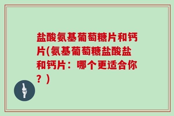 盐酸氨基葡萄糖片和钙片(氨基葡萄糖盐酸盐和钙片:哪个更适合你?) 盐酸氨基葡萄糖片和钙片(氨基葡萄糖盐酸盐和钙片:哪个更适合你?)