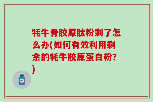 牦牛骨胶原肽粉剩了怎么办(如何有效利用剩余的牦牛胶原蛋白粉？)