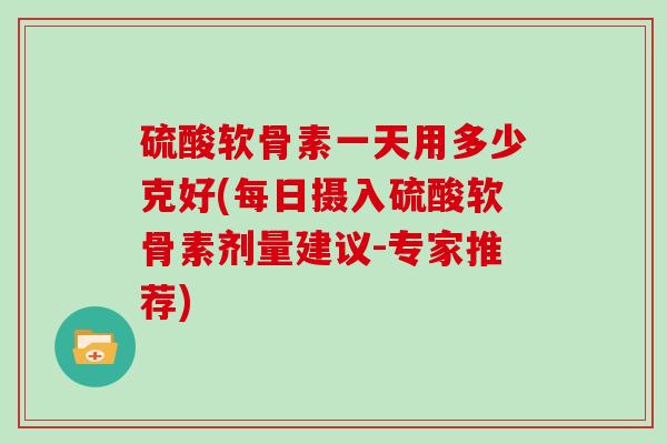 硫酸软骨素一天用多少克好(每日摄入硫酸软骨素剂量建议-专家推荐) 硫酸软骨素一天用多少克好(每日摄入硫酸软骨素剂量建议-专家推荐)