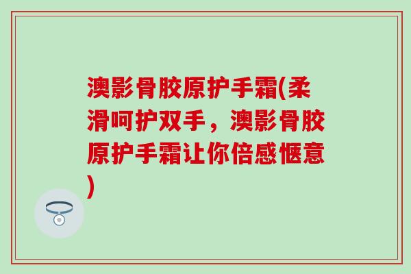 澳影骨胶原护手霜(柔滑呵护双手，澳影骨胶原护手霜让你倍感惬意)