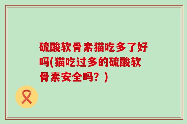 硫酸软骨素猫吃多了好吗(猫吃过多的硫酸软骨素安全吗？)