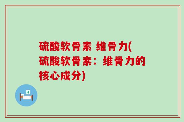 硫酸软骨素 维骨力(硫酸软骨素：维骨力的核心成分)