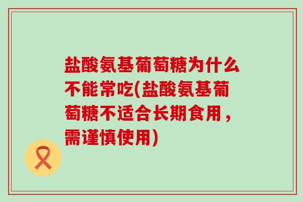 盐酸氨基葡萄糖为什么不能常吃(盐酸氨基葡萄糖不适合长期食用，需谨慎使用)