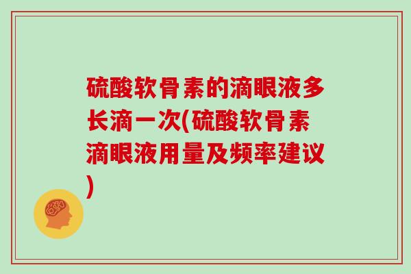 硫酸软骨素的滴眼液多长滴一次(硫酸软骨素滴眼液用量及频率建议) 硫酸软骨素的滴眼液多长滴一次(硫酸软骨素滴眼液用量及频率建议)