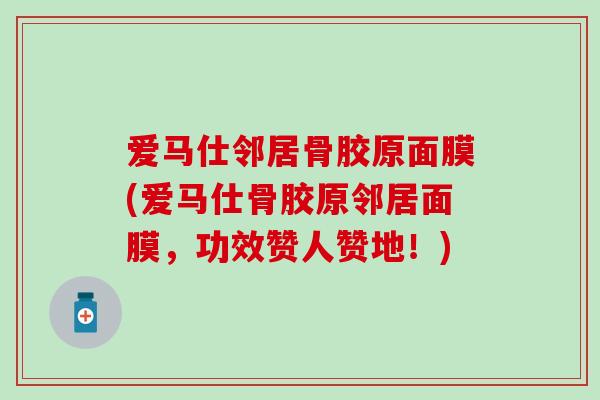 爱马仕邻居骨胶原面膜(爱马仕骨胶原邻居面膜,功效赞人赞地!) 爱马仕邻居骨胶原面膜(爱马仕骨胶原邻居面膜,功效赞人赞地!)