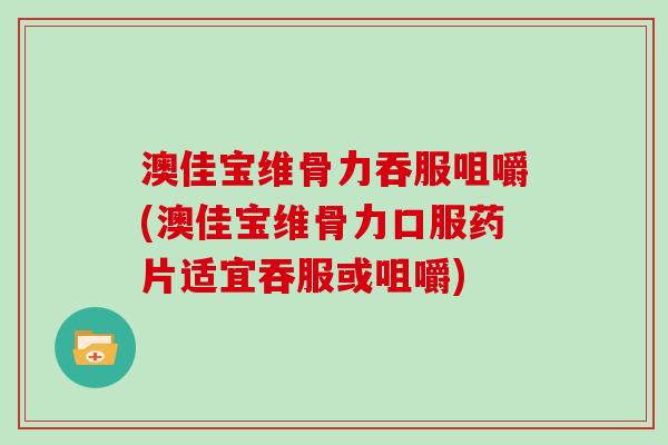 澳佳宝维骨力吞服咀嚼(澳佳宝维骨力口服药片适宜吞服或咀嚼) 澳佳宝维骨力吞服咀嚼(澳佳宝维骨力口服药片适宜吞服或咀嚼)