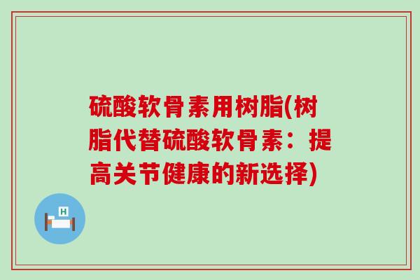 硫酸软骨素用树脂(树脂代替硫酸软骨素：提高关节健康的新选择)