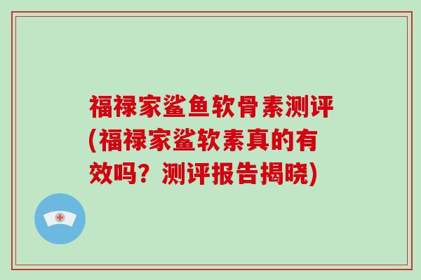 福禄家鲨鱼软骨素测评(福禄家鲨软素真的有效吗？测评报告揭晓)