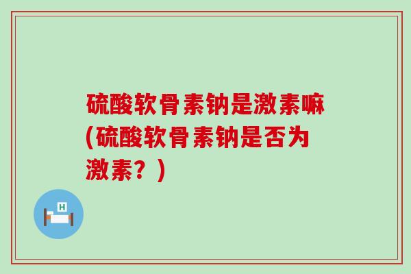 硫酸软骨素钠是激素嘛(硫酸软骨素钠是否为激素?) 硫酸软骨素钠是激素嘛(硫酸软骨素钠是否为激素?)