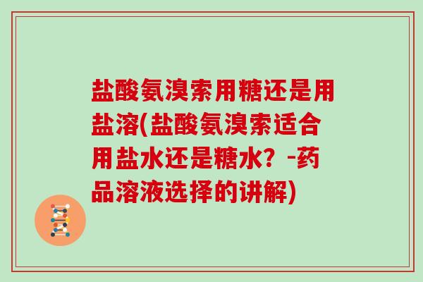 盐酸氨溴索用糖还是用盐溶(盐酸氨溴索适合用盐水还是糖水？-药品溶液选择的讲解)