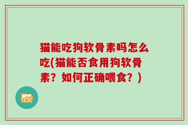 猫能吃狗软骨素吗怎么吃(猫能否食用狗软骨素？如何正确喂食？)